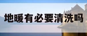 地暖有必要清洗吗(地暖有必要清洗吗视频)