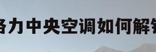 格力中央空调如何解锁(格力中央空调如何解锁温度)