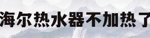海尔热水器不加热了(海尔热水器不加热了怎么回事,显示屏都正常温度升不了)