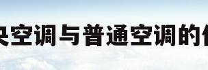 中央空调与普通空调的价格(中央空调和普通空调价格比较)