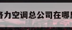 格力空调总公司在哪里(格力空调总厂在哪个城市)