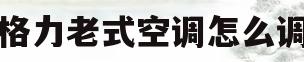 格力老式空调怎么调(格力老式空调怎么调热风)