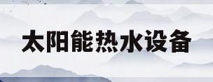 太阳能热水设备(太阳能热水设备安装需要什么资质)