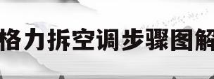 格力拆空调步骤图解(格力拆空调的步骤和方法)