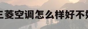 三菱空调怎么样好不好(三菱空调怎么样好不好是哪里生产)