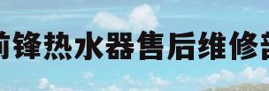 前锋热水器售后维修部(前锋热水器售后维修电话)