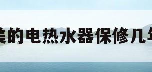 美的电热水器保修几年(美的电热水器保修几年?)