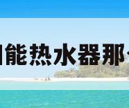 太阳能热水器那个好(太阳能热水器那个好 知乎)
