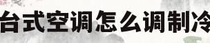 台式空调怎么调制冷(台式空调怎么调制冷模式)