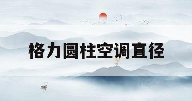 格力圆柱空调直径(格力圆柱空调直径一般是多少?)