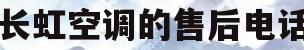 长虹空调的售后电话(长虹空调售后电话卢龙)