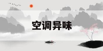 空调异味(空调异味的原因及处理方法)