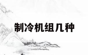 制冷机组几种(常用制冷机组有哪几种?适用什么情况)