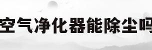 空气净化器能除尘吗(空气净化器能除尘吗有毒吗)