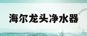 海尔龙头净水器(海尔龙头净水器怎么安装视频教程)