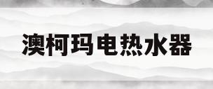 澳柯玛电热水器(澳柯玛电热水器维修电话)