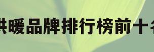 供暖品牌排行榜前十名(空气能供暖品牌排行榜前十名)