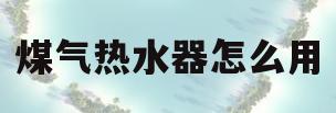 煤气热水器怎么用(煤气热水器怎么用安装)
