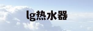 lg热水器(lg热水器保修几年)