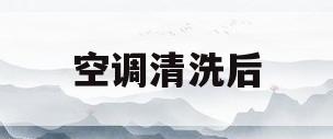 空调清洗后(空调清洗后多久能开机)