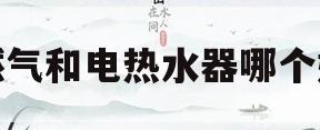 燃气和电热水器哪个好(燃气和电热水器哪个好一点)