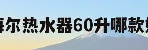 海尔热水器60升哪款好(海尔电热水器60升哪款好)