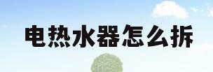 电热水器怎么拆(电热水器怎么拆开清洗内胆)