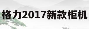 格力2017新款柜机(格力空调2021年新款机型柜机)