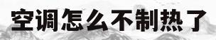 空调怎么不制热了(空调怎么不制热了,但能制冷)