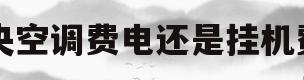 中央空调费电还是挂机费电(中央空调费电吗还是挂式空调费电)