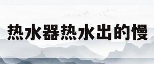 热水器热水出的慢(热水器热水出水慢是什么原因)