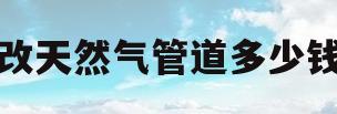 改天然气管道多少钱(改天然气管子怎么收费)