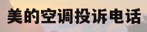 美的空调投诉电话(美的空调投诉电话24小时人工电话)