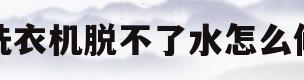 洗衣机脱不了水怎么修(洗衣机脱不了水是什么坏了)