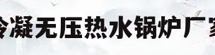 冷凝无压热水锅炉厂家(冷凝水锅炉和普通锅炉区别)
