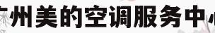 广州美的空调服务中心(广州美的空调售后维修服务中心)