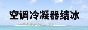 空调冷凝器结冰(空调冷凝器结冰原因及解决方法)