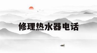 修理热水器电话(修理热水器电话号码多少)