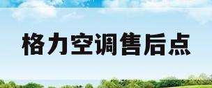 格力空调售后点(格力空调售后政策)