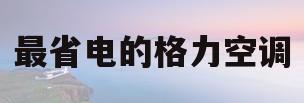最省电的格力空调(最省电的格力空调品牌)