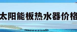 太阳能板热水器价格(太阳能板热水器价格多少钱)