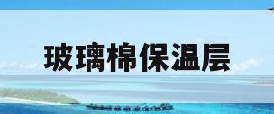玻璃棉保温层(玻璃棉保温层使用什么材质的保护层好)