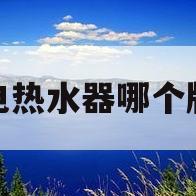快速电热水器哪个牌子好(电热水器哪个牌子好又实惠)