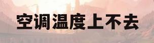空调温度上不去(空调温度上不去是空间大了吗)