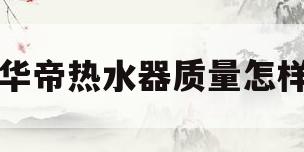 华帝热水器质量怎样(华帝热水器质量怎样样)
