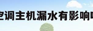 空调主机漏水有影响吗(空调主机漏水怎么回事?)