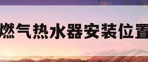 燃气热水器安装位置(燃气热水器安装位置离燃气表多远合适)