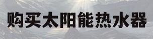 购买太阳能热水器(购买太阳能热水器都要注意什么问题)