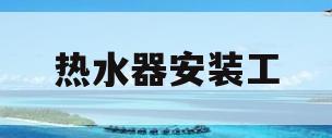热水器安装工(热水器安装工时费多少钱)