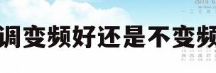 空调变频好还是不变频好(空调变频好还是不变频好家用)